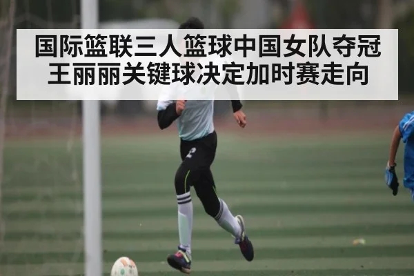 国际篮联三人篮球中国女队夺冠 王丽丽关键球决定加时赛走向 | c7c7