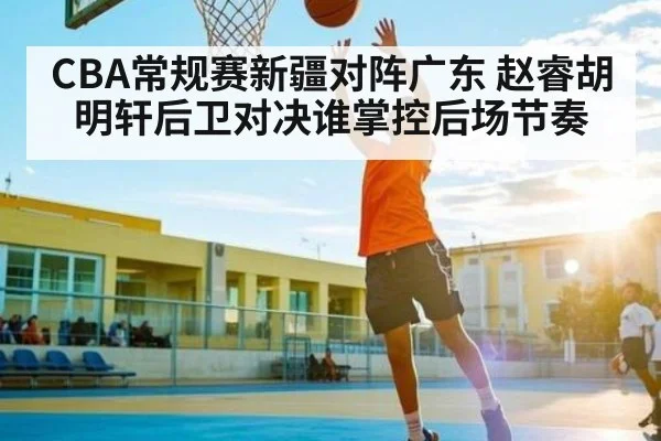 CBA常规赛新疆对阵广东 赵睿胡明轩后卫对决谁掌控后场节奏 - app