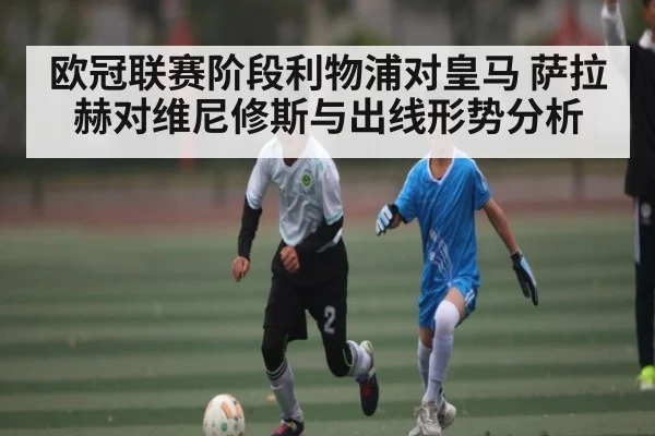 欧冠联赛阶段利物浦对皇马 萨拉赫对维尼修斯与出线形势分析 - app