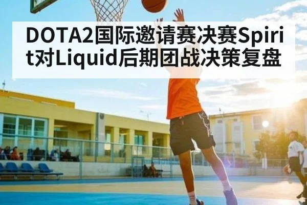DOTA2国际邀请赛决赛Spirit对Liquid后期团战决策复盘 - app
